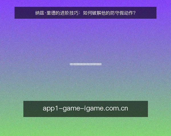 纳兹·里德的进阶技巧：如何破解他的防守假动作？